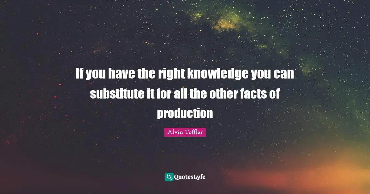 If you have the right knowledge you can substitute it for all the other facts of production