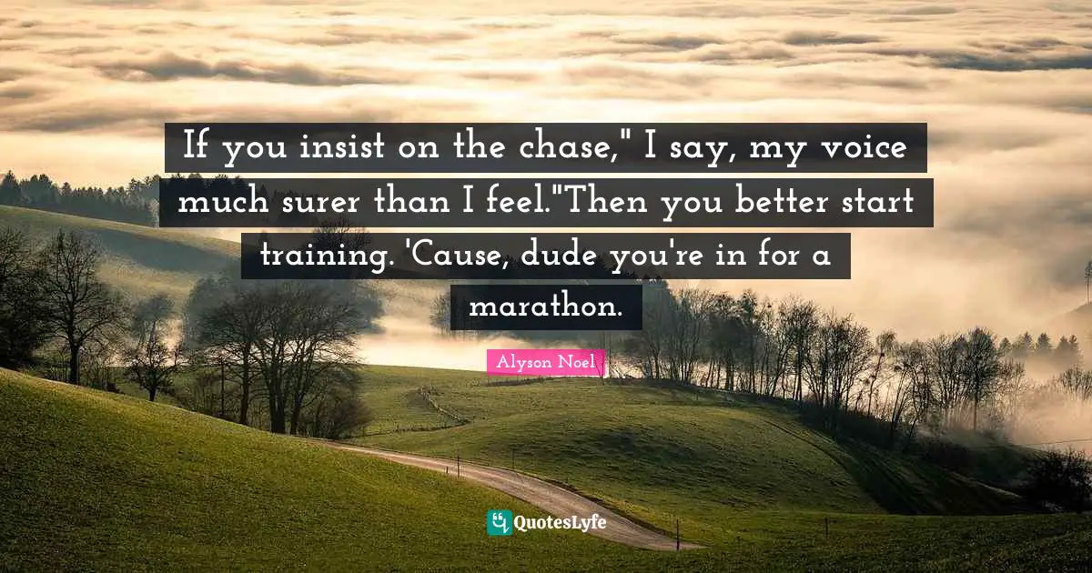If you insist on the chase," I say, my voice much surer than I feel."Then you better start training. 'Cause, dude you're in for a marathon.