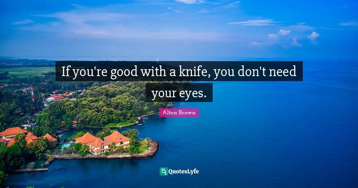 Alton Brown Quotes: "If you're good with a knife, you don't need your eyes."