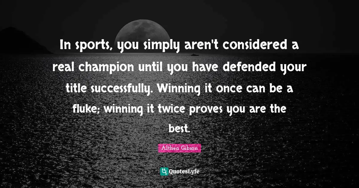 Althea Gibson Quotes: "In sports, you simply aren't considered a real champion until you have defended your title successfully. Winning it once can be a fluke; winning it twice proves you are the best."