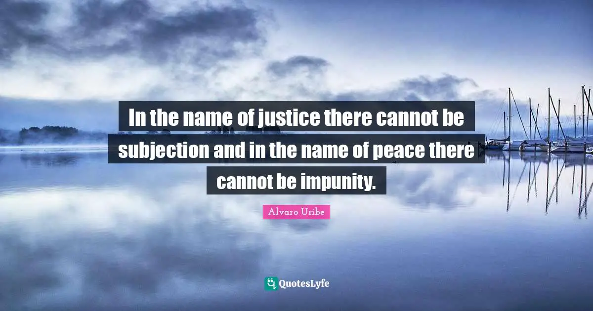 Alvaro Uribe Quotes: "In the name of justice there cannot be subjection and in the name of peace there cannot be impunity."