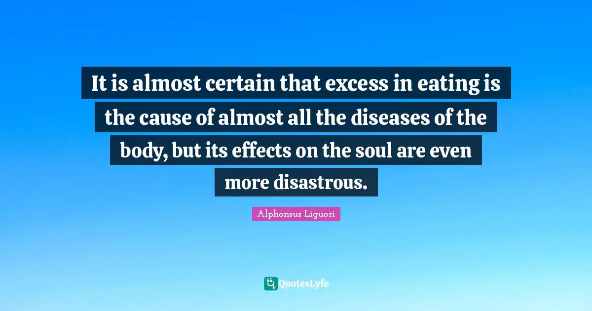 It is almost certain that excess in eating is the cause of almost all the diseases of the body, but its effects on the soul are even more disastrous.