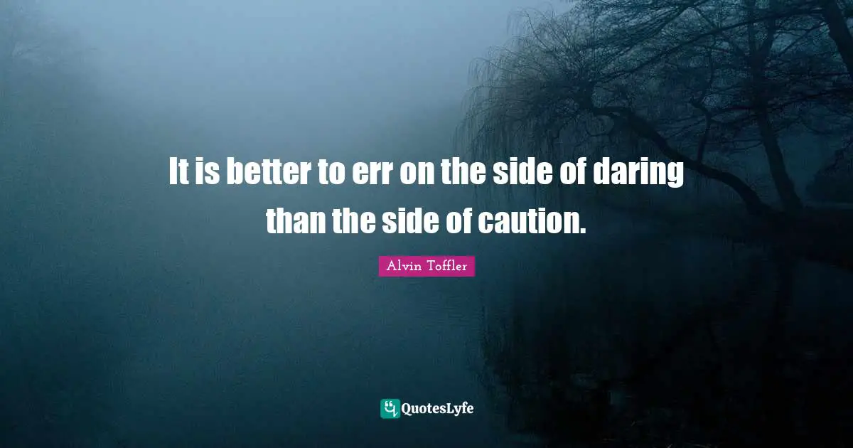 It is better to err on the side of daring than the side of caution.