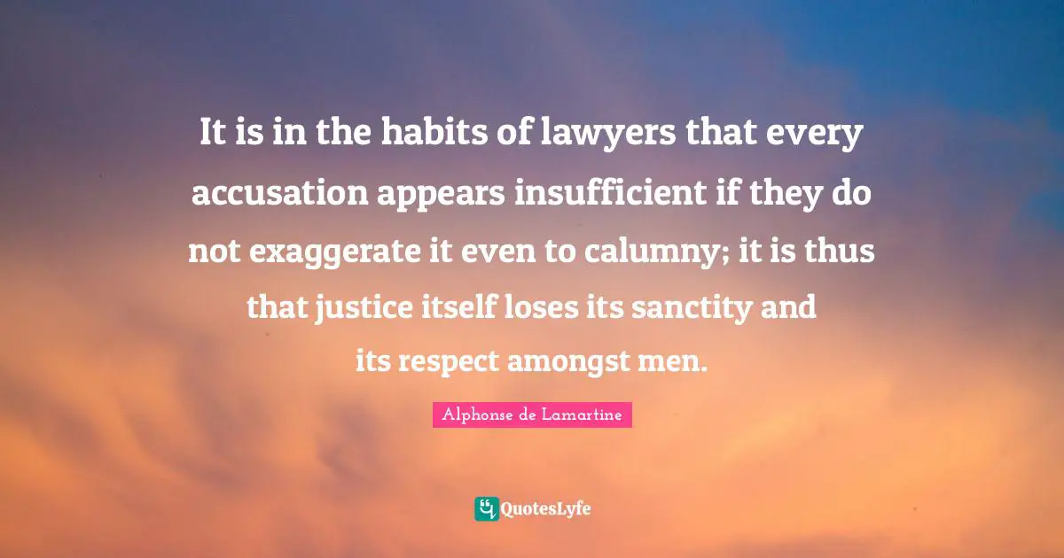 Accusation Quotes: "It is in the habits of lawyers that every accusation appears insufficient if they do not exaggerate it even to calumny; it is thus that justice itself loses its sanctity and its respect amongst men."