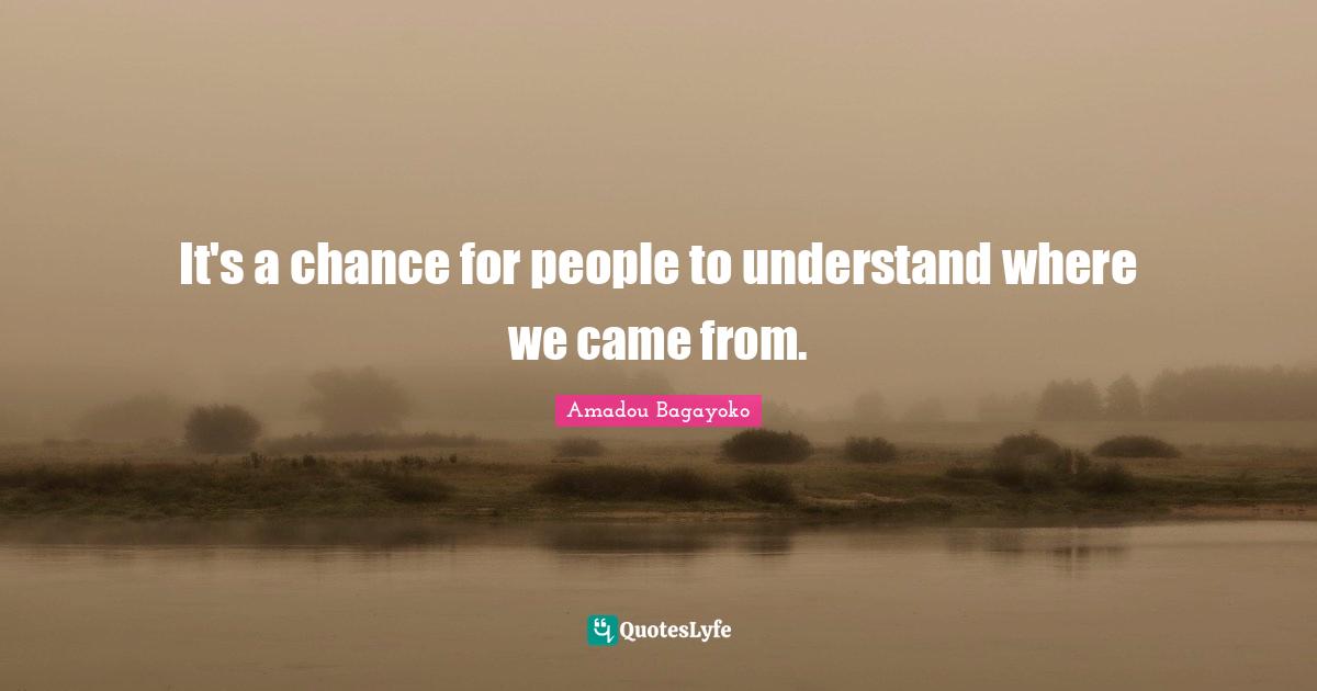 Came Quotes: "It's a chance for people to understand where we came from."