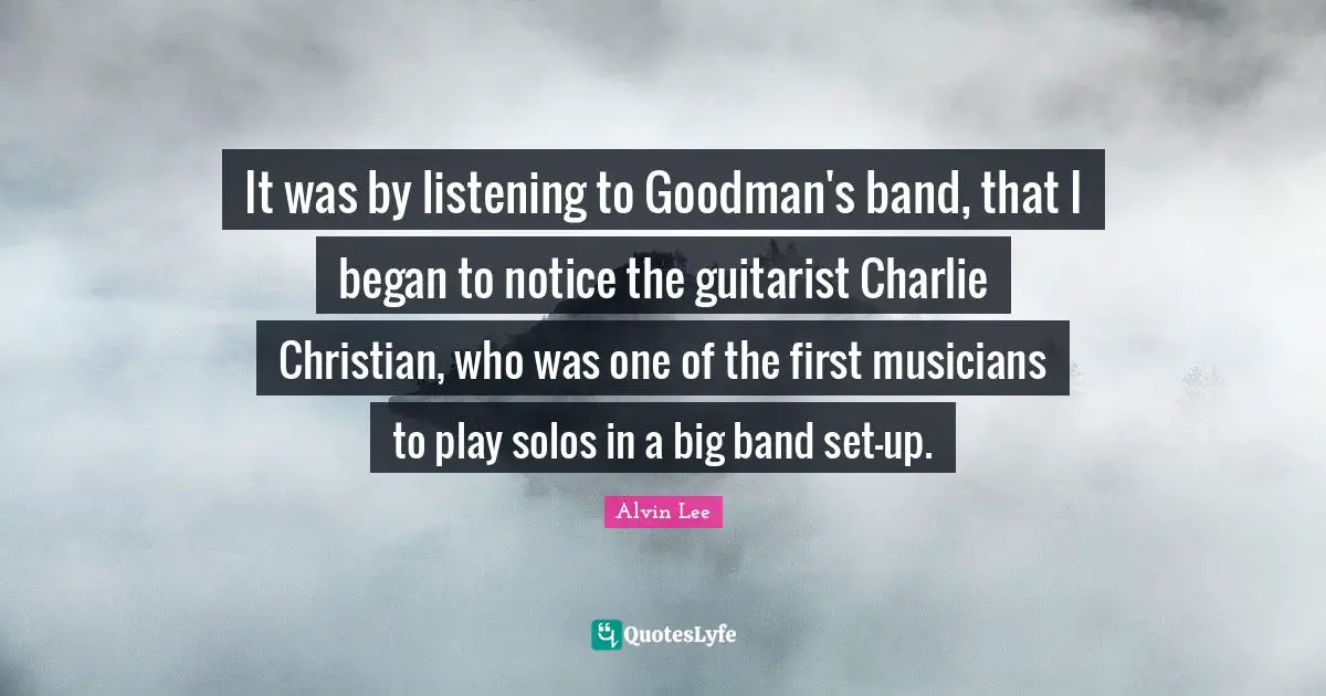 It was by listening to Goodman's band, that I began to notice the guitarist Charlie Christian, who was one of the first musicians to play solos in a big band set-up.