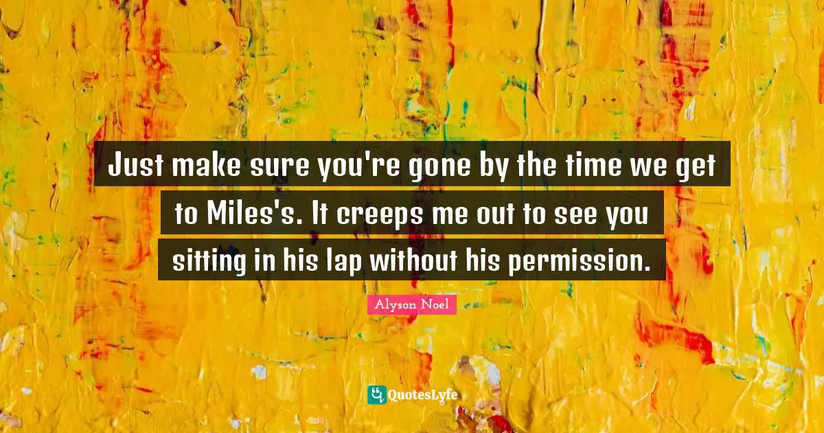 Just make sure you're gone by the time we get to Miles's. It creeps me out to see you sitting in his lap without his permission.