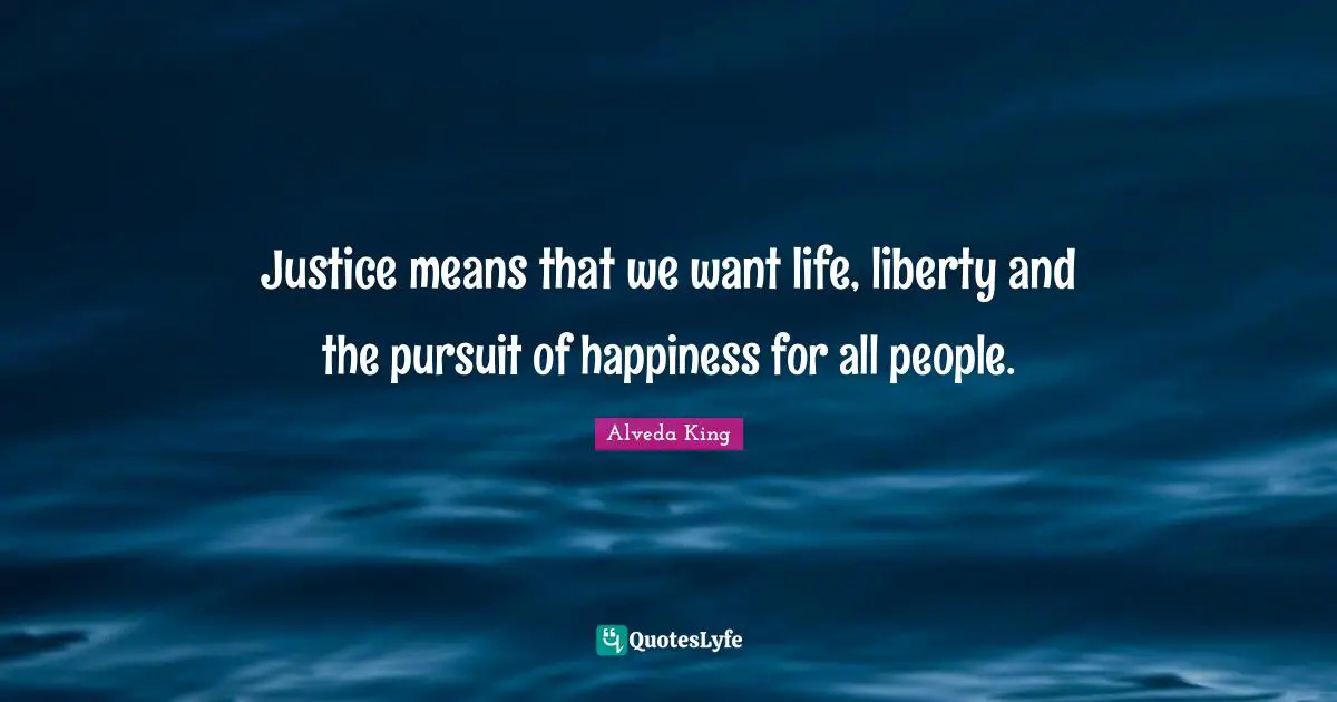 Justice means that we want life, liberty and the pursuit of happiness for all people.