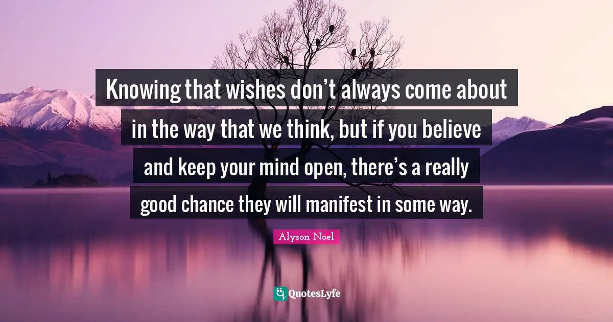 Knowing that wishes don’t always come about in the way that we think, but if you believe and keep your mind open, there’s a really good chance they will manifest in some way.