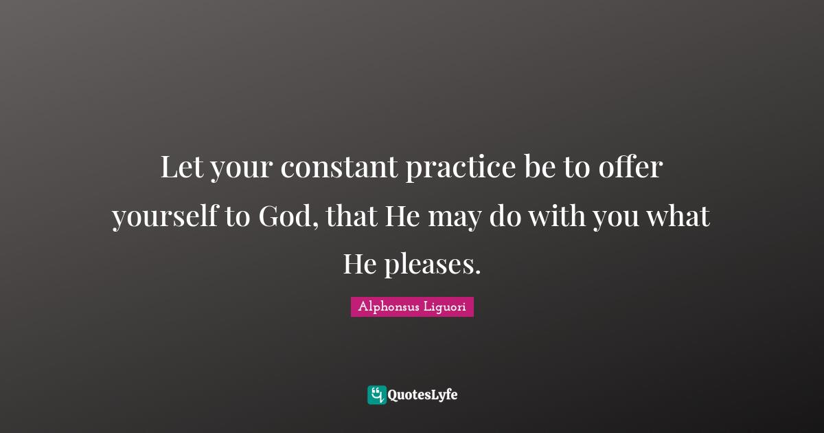 Let your constant practice be to offer yourself to God, that He may do with you what He pleases.