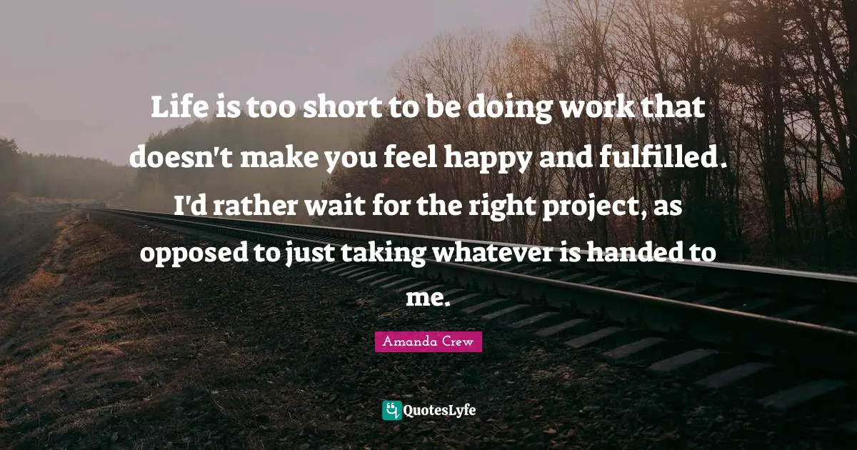 Life is too short to be doing work that doesn't make you feel happy and fulfilled. I'd rather wait for the right project, as opposed to just taking whatever is handed to me.