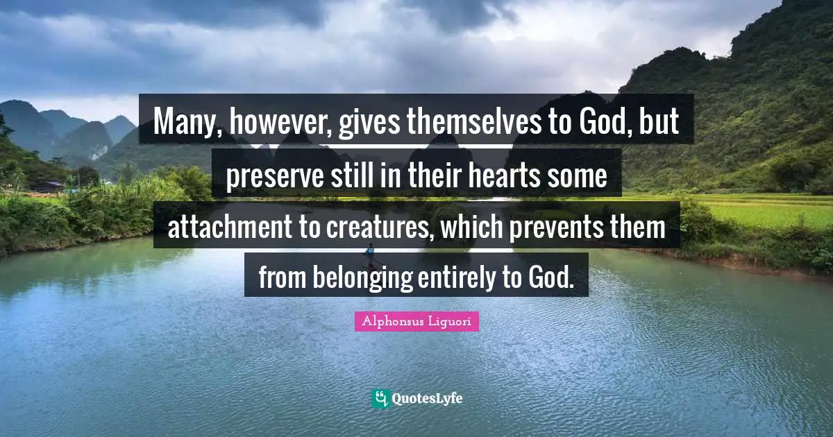 Many, however, gives themselves to God, but preserve still in their hearts some attachment to creatures, which prevents them from belonging entirely to God.