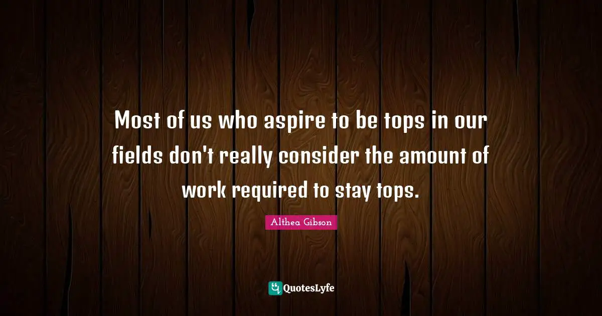 Althea Gibson Quotes: "Most of us who aspire to be tops in our fields don't really consider the amount of work required to stay tops."