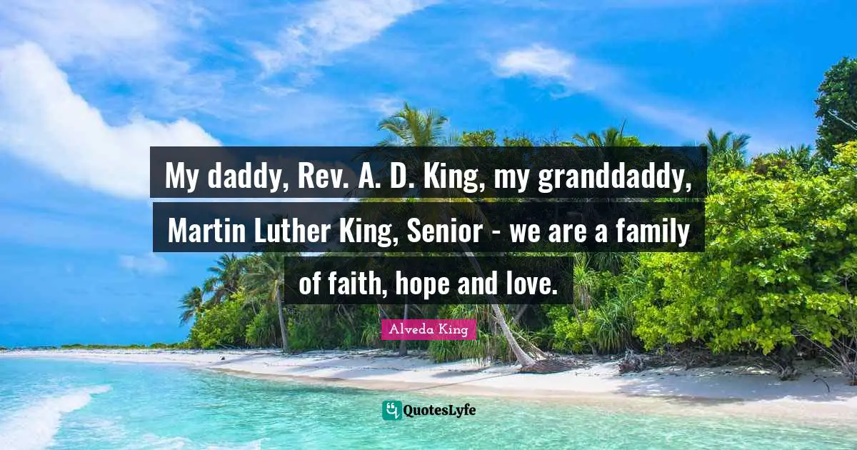 My daddy, Rev. A. D. King, my granddaddy, Martin Luther King, Senior - we are a family of faith, hope and love.