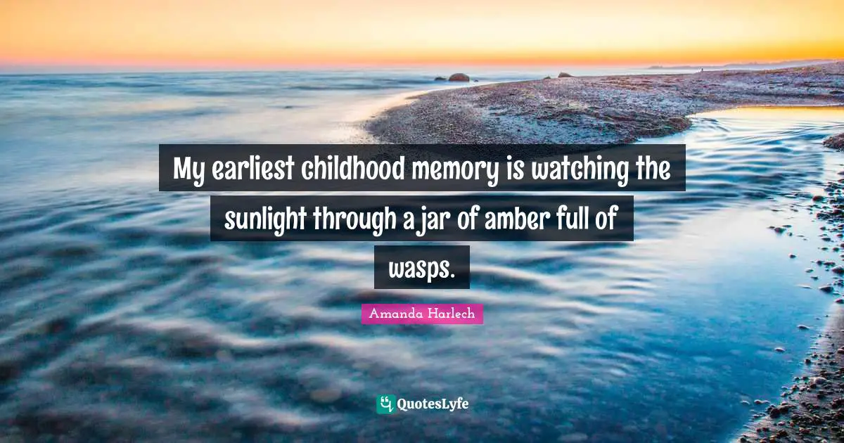 My earliest childhood memory is watching the sunlight through a jar of amber full of wasps.