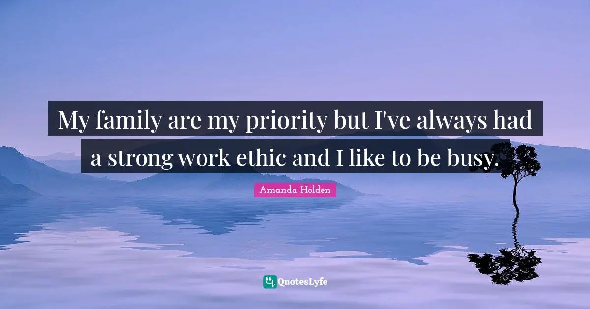 My family are my priority but I've always had a strong work ethic and I like to be busy.