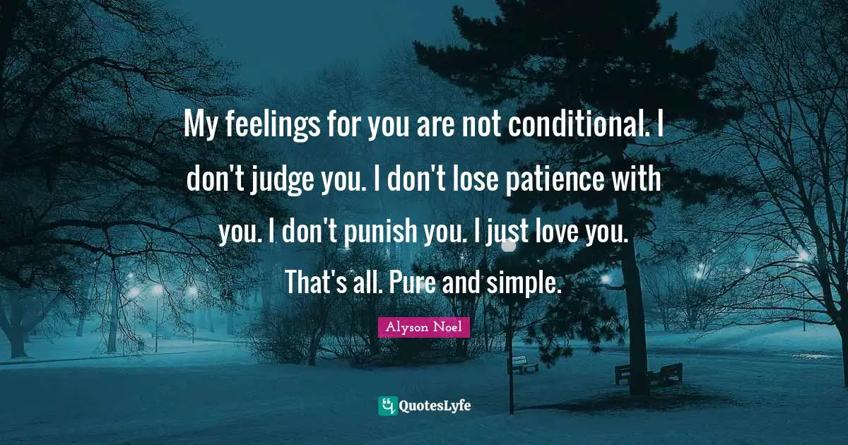Conditional Quotes: "My feelings for you are not conditional. I don't judge you. I don't lose patience with you. I don't punish you. I just love you. That's all. Pure and simple."