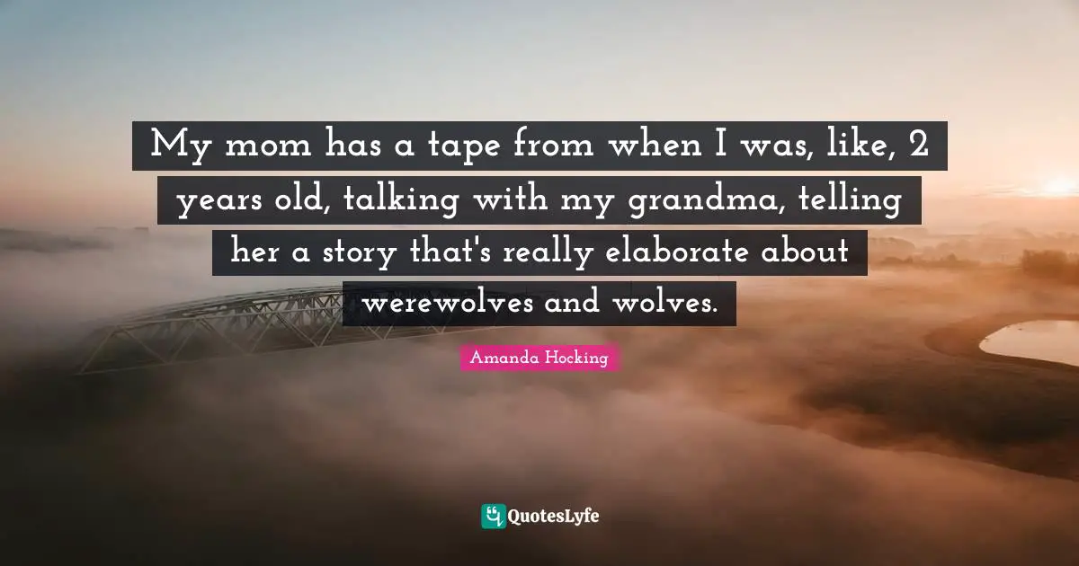 My mom has a tape from when I was, like, 2 years old, talking with my grandma, telling her a story that's really elaborate about werewolves and wolves.