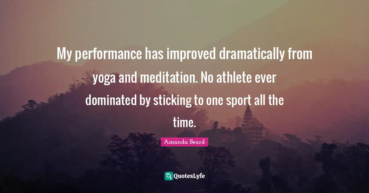 My performance has improved dramatically from yoga and meditation. No athlete ever dominated by sticking to one sport all the time.