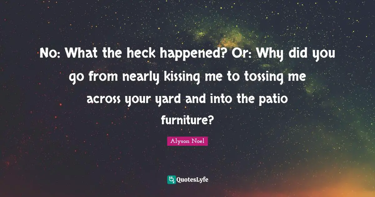 No: What the heck happened? Or: Why did you go from nearly kissing me to tossing me across your yard and into the patio furniture?