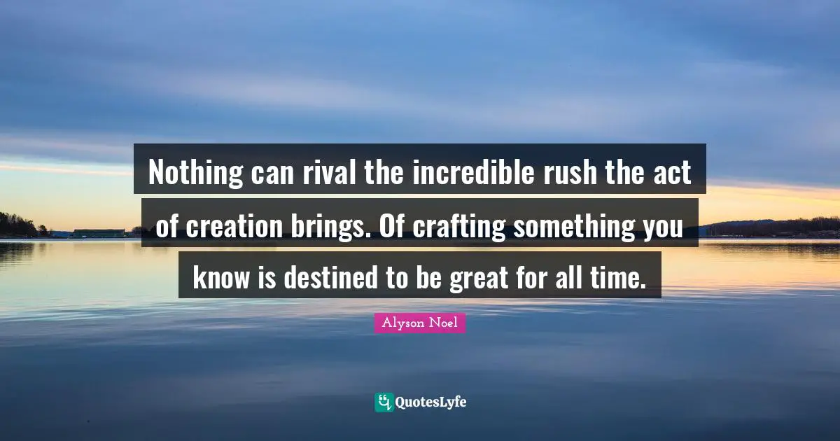 Nothing can rival the incredible rush the act of creation brings. Of crafting something you know is destined to be great for all time.