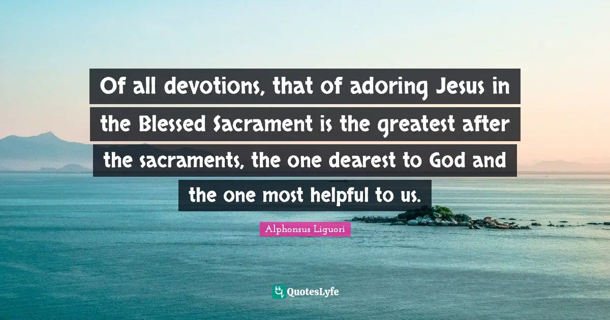Sacraments Quotes: "Of all devotions, that of adoring Jesus in the Blessed Sacrament is the greatest after the sacraments, the one dearest to God and the one most helpful to us."