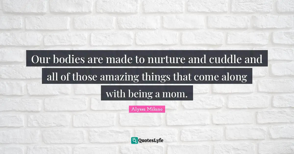 Our bodies are made to nurture and cuddle and all of those amazing things that come along with being a mom.