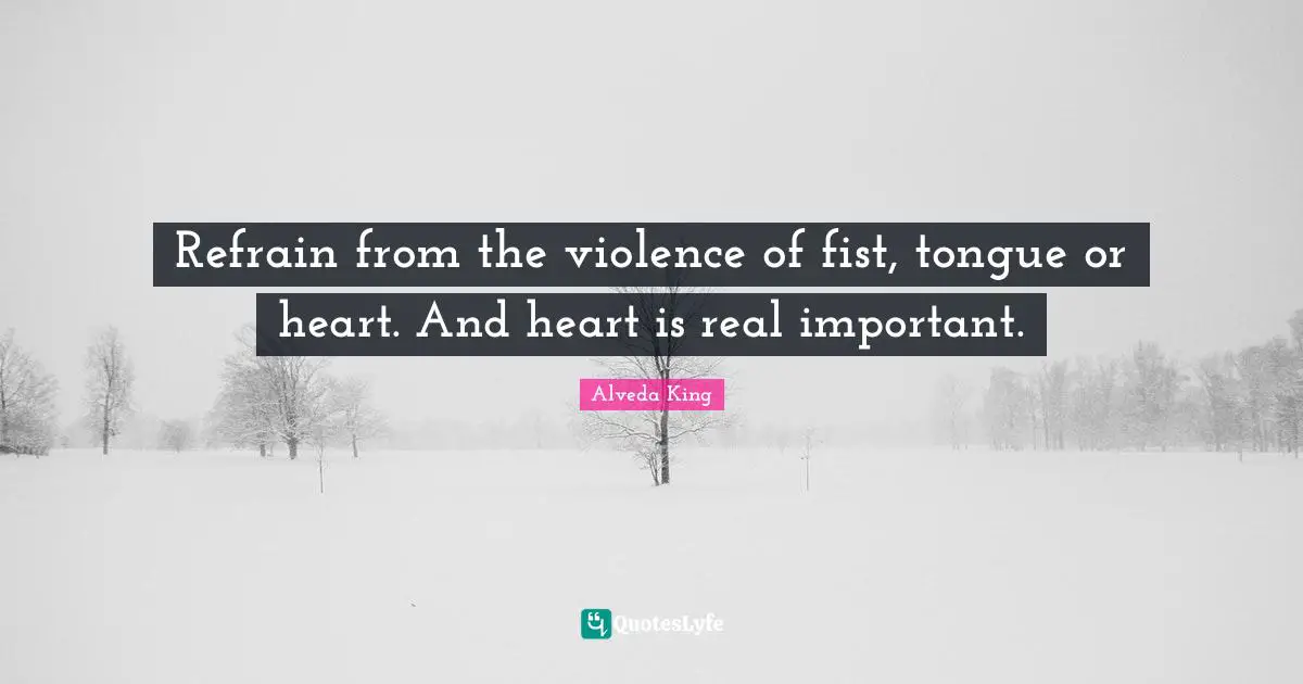 Refrain from the violence of fist, tongue or heart. And heart is real important.