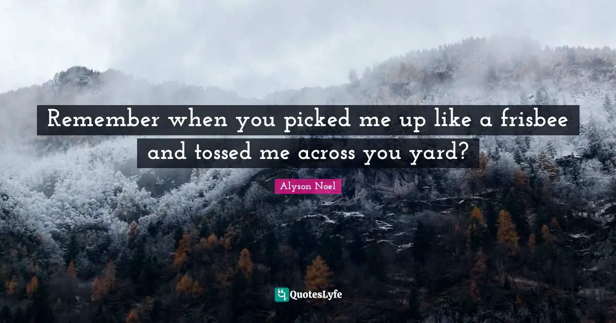 Remember when you picked me up like a frisbee and tossed me across you yard?