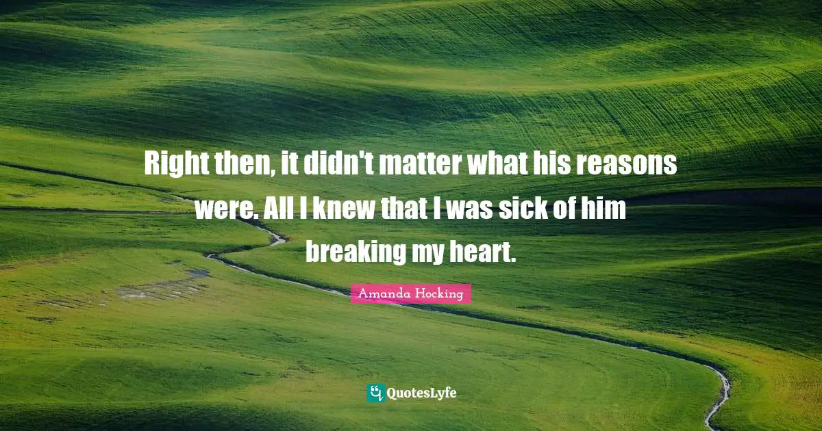 Right then, it didn't matter what his reasons were. All I knew that I was sick of him breaking my heart.