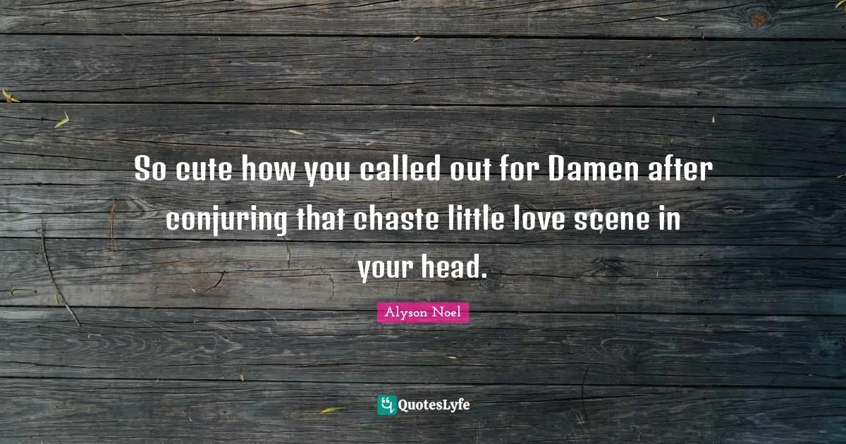 So cute how you called out for Damen after conjuring that chaste little love scene in your head.