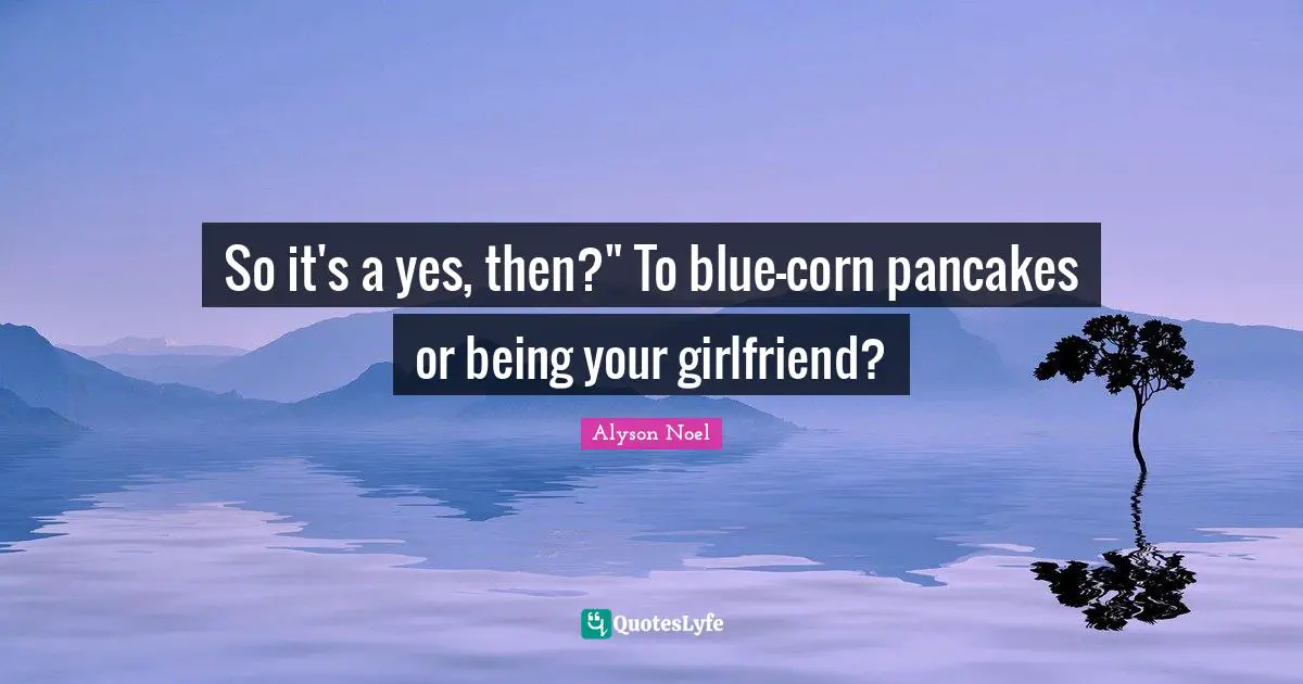 So it's a yes, then?" To blue-corn pancakes or being your girlfriend?