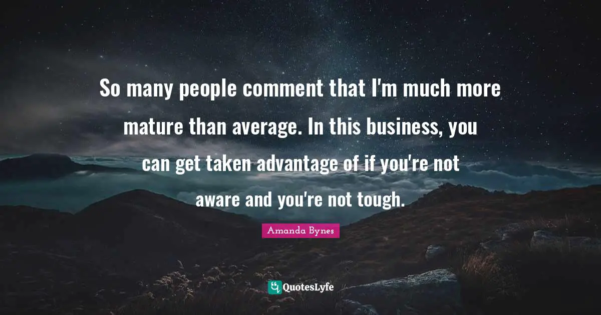 Amanda Bynes Quotes: "So many people comment that I'm much more mature than average. In this business, you can get taken advantage of if you're not aware and you're not tough."