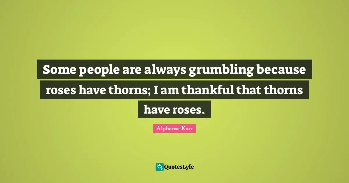 Thankful Quotes: "Some people are always grumbling because roses have thorns; I am thankful that thorns have roses."