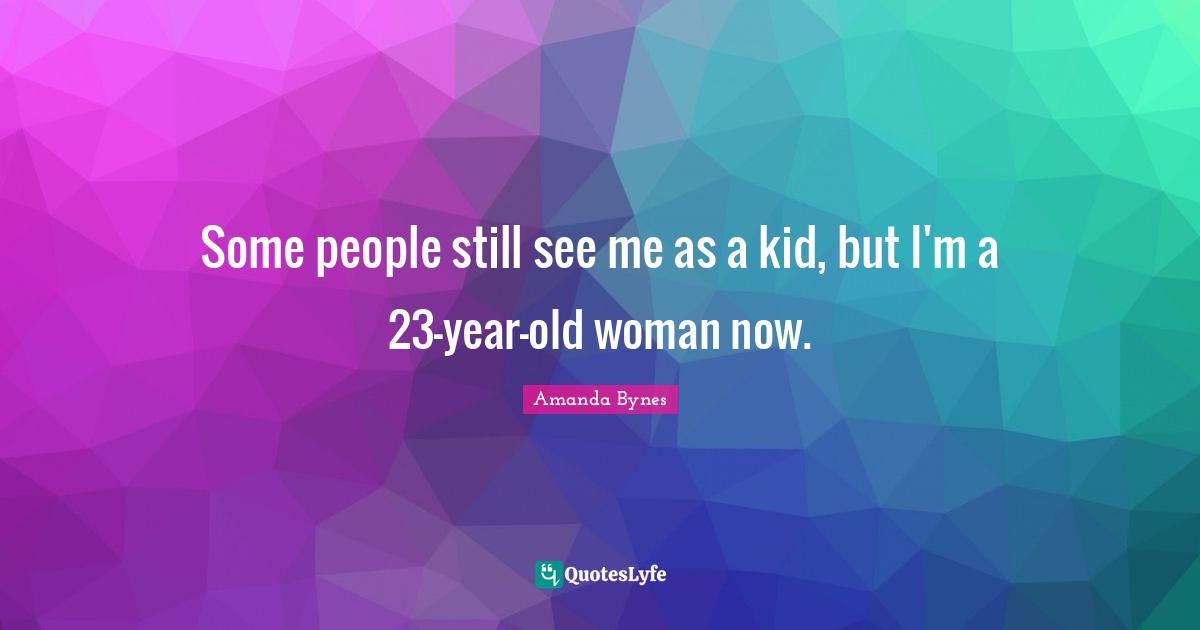 Amanda Bynes Quotes: Some people still see me as a kid, but I'm a 23-year-old woman now.