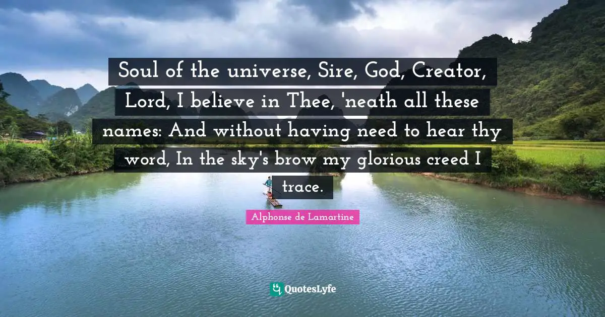 Soul of the universe, Sire, God, Creator, Lord, I believe in Thee, 'neath all these names: And without having need to hear thy word, In the sky's brow my glorious creed I trace.