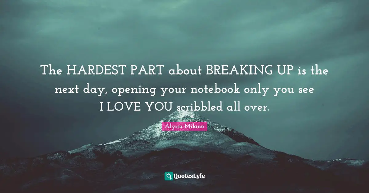 Alyssa Milano Quotes: "The HARDEST PART about BREAKING UP is the next day, opening your notebook only you see I LOVE YOU scribbled all over."