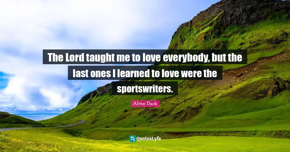 The Lord taught me to love everybody, but the last ones I learned to love were the sportswriters.