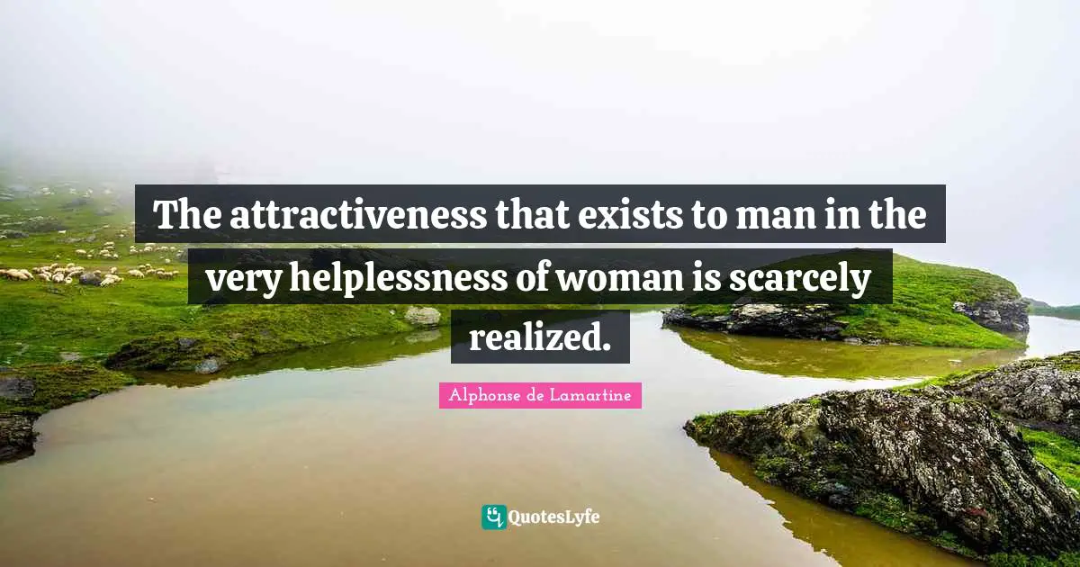 The attractiveness that exists to man in the very helplessness of woman is scarcely realized.