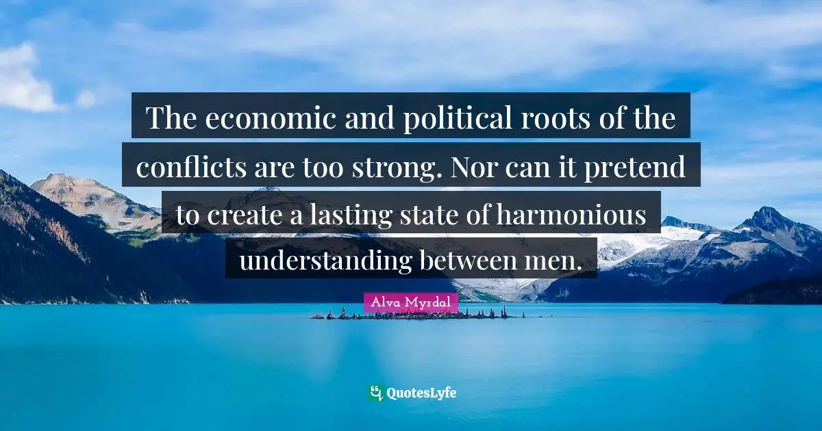 The economic and political roots of the conflicts are too strong. Nor can it pretend to create a lasting state of harmonious understanding between men.