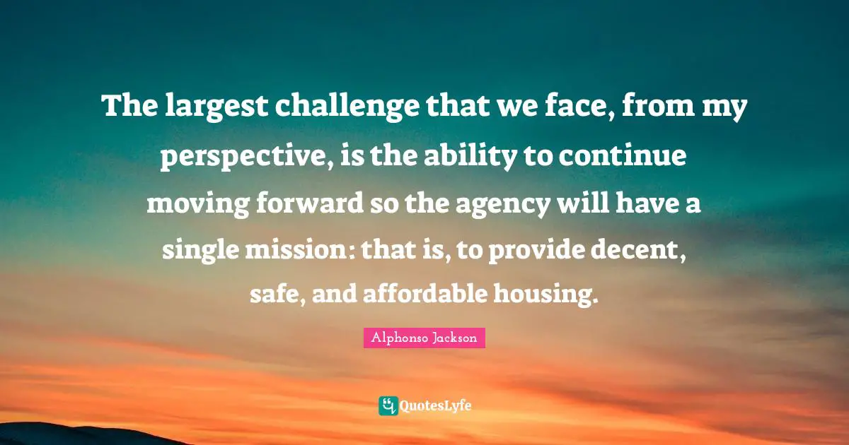 Decent Quotes: "The largest challenge that we face, from my perspective, is the ability to continue moving forward so the agency will have a single mission: that is, to provide decent, safe, and affordable housing."