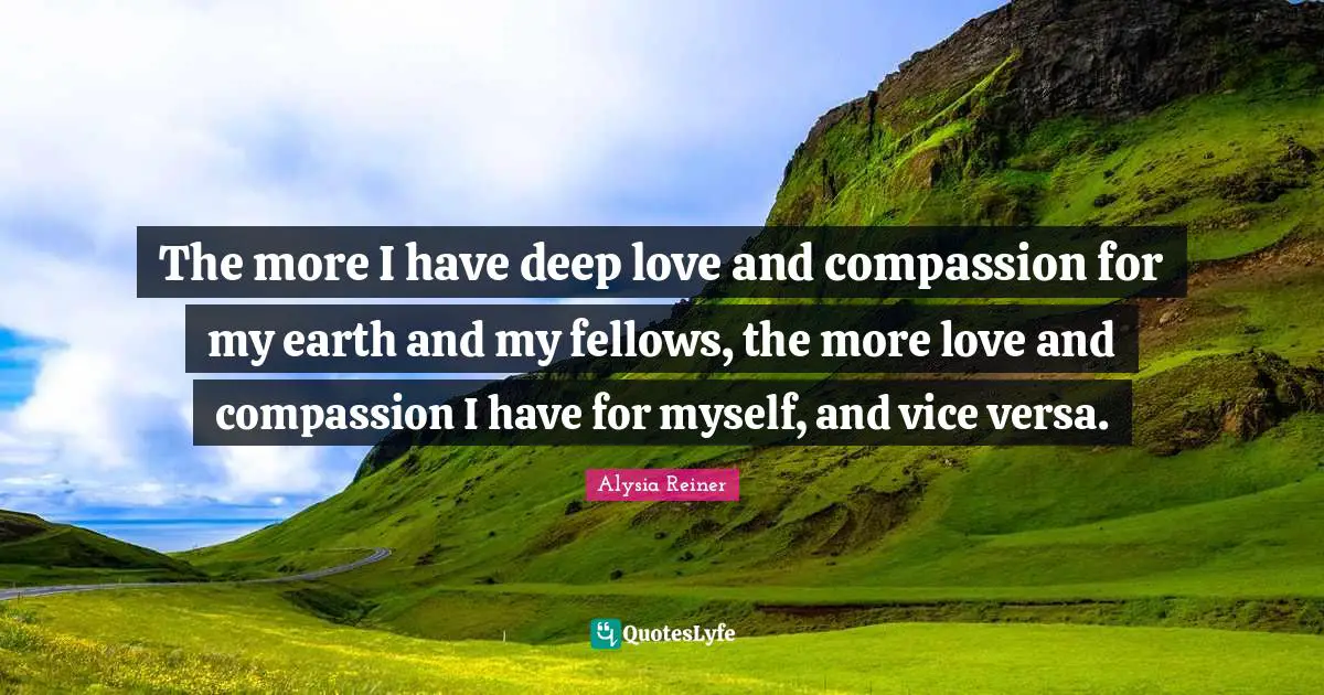Alysia Reiner Quotes: "The more I have deep love and compassion for my earth and my fellows, the more love and compassion I have for myself, and vice versa."