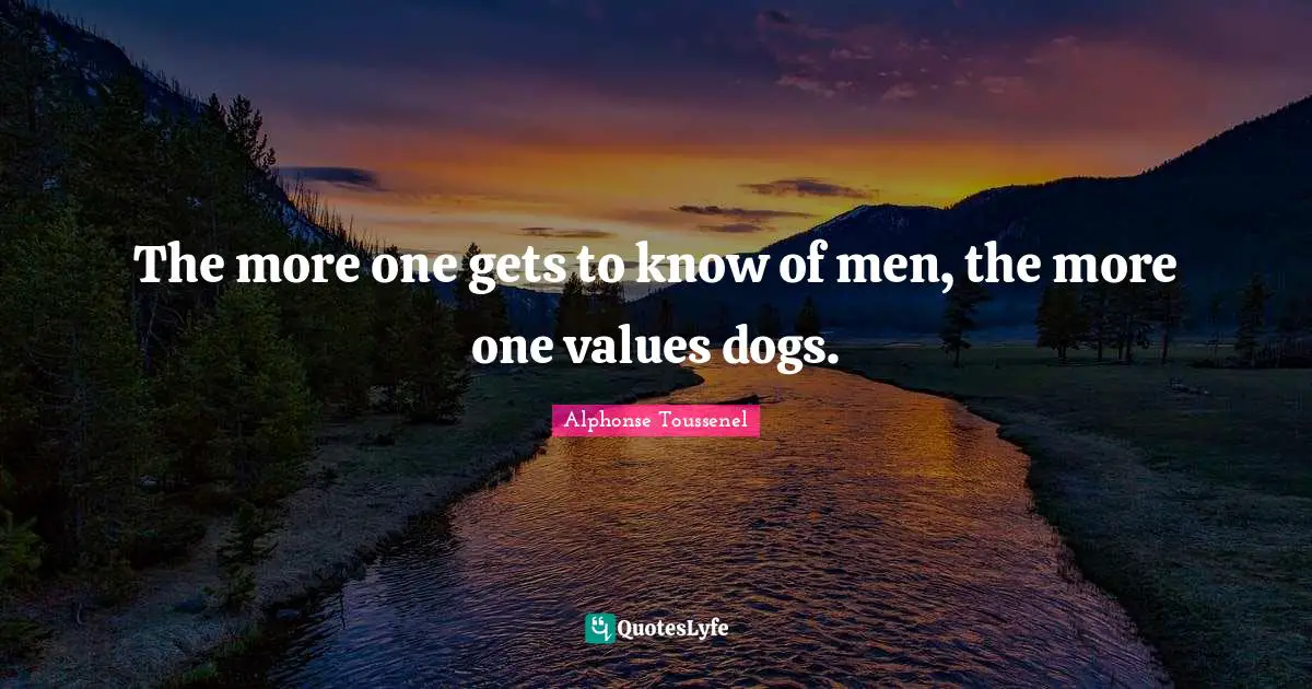 The more one gets to know of men, the more one values dogs.