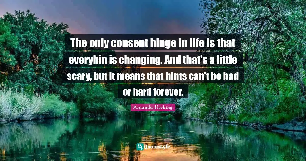 The only consent hinge in life is that everyhin is changing. And that's a little scary, but it means that hints can't be bad or hard forever.
