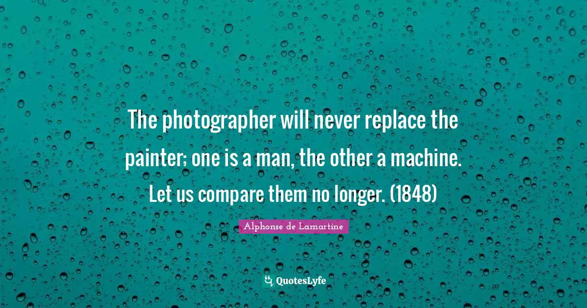 The photographer will never replace the painter; one is a man, the other a machine. Let us compare them no longer. (1848)