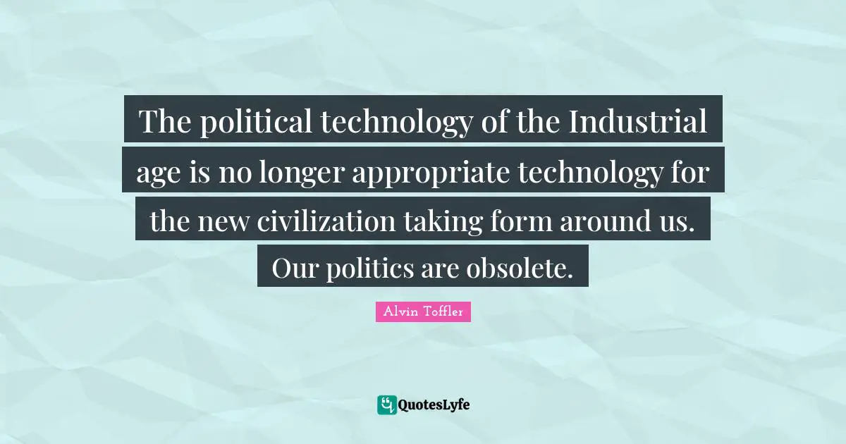 The political technology of the Industrial age is no longer appropriate technology for the new civilization taking form around us. Our politics are obsolete.