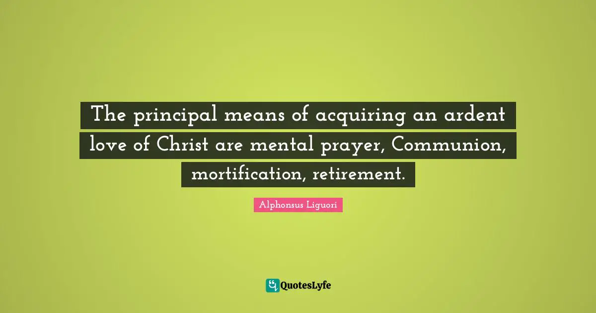 The principal means of acquiring an ardent love of Christ are mental prayer, Communion, mortification, retirement.