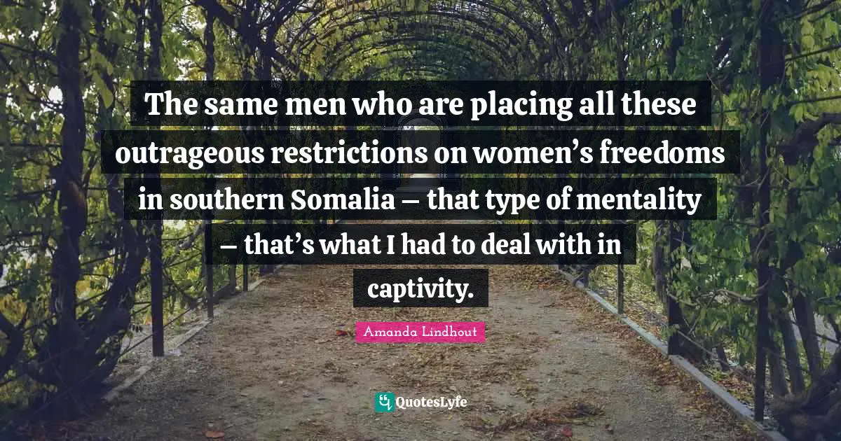 The same men who are placing all these outrageous restrictions on women’s freedoms in southern Somalia – that type of mentality – that’s what I had to deal with in captivity.
