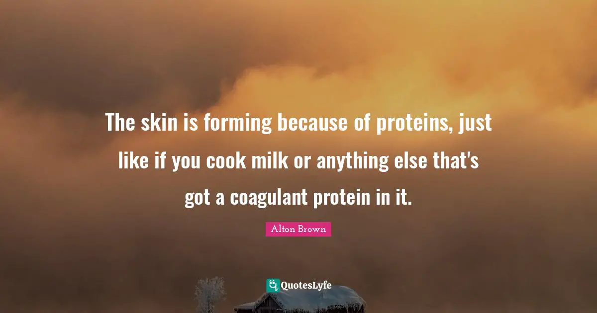 Alton Brown Quotes: "The skin is forming because of proteins, just like if you cook milk or anything else that's got a coagulant protein in it."