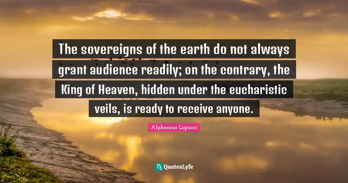 The sovereigns of the earth do not always grant audience readily; on the contrary, the King of Heaven, hidden under the eucharistic veils, is ready to receive anyone.